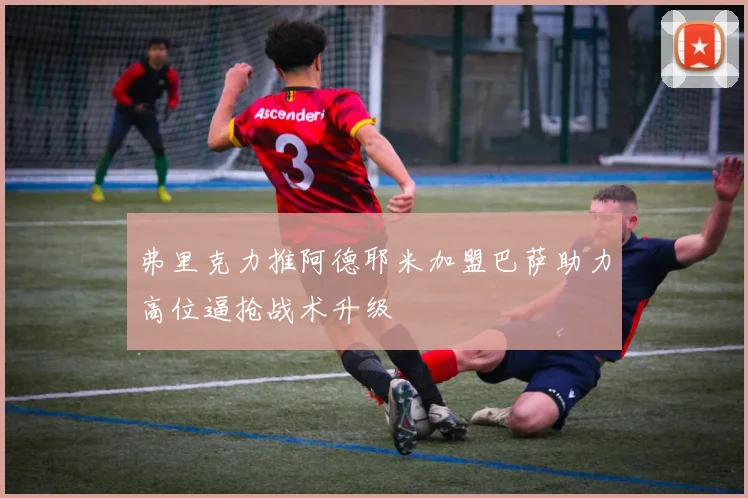 弗里克力推阿德耶米加盟巴萨助力高位逼抢战术升级
