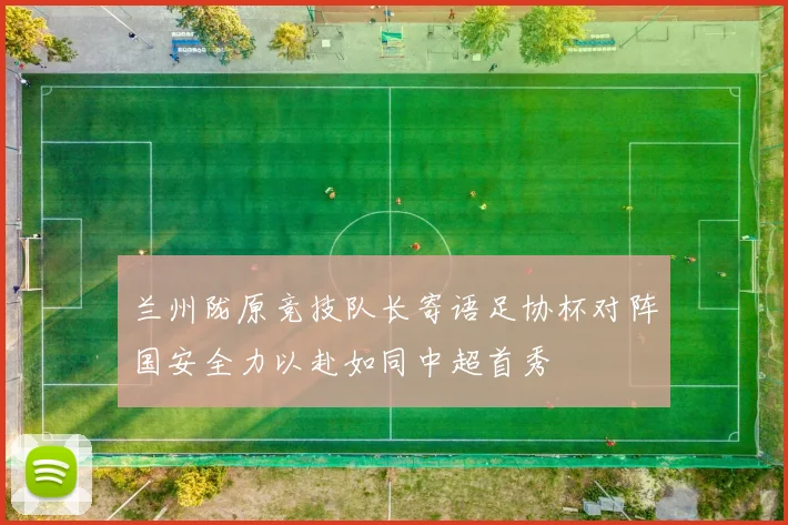 兰州陇原竞技队长寄语足协杯对阵国安全力以赴如同中超首秀