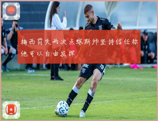 梅西罚失两次点球斯帅坚持信任称他可以自由发挥