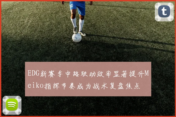 EDG新赛季中路联动效率显著提升Meiko指挥节奏成为战术复盘焦点