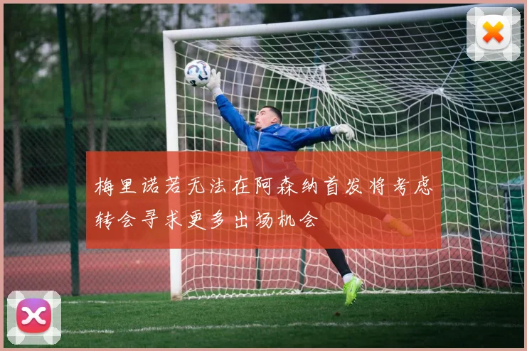 梅里诺若无法在阿森纳首发将考虑转会寻求更多出场机会