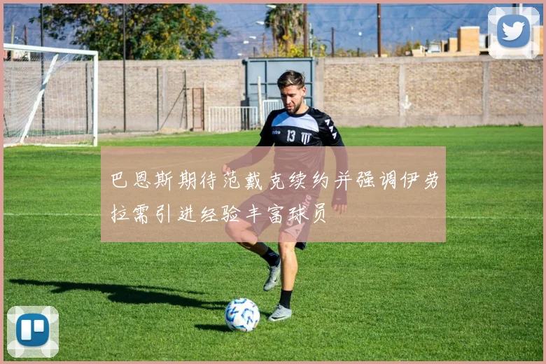 巴恩斯期待范戴克续约并强调伊劳拉需引进经验丰富球员