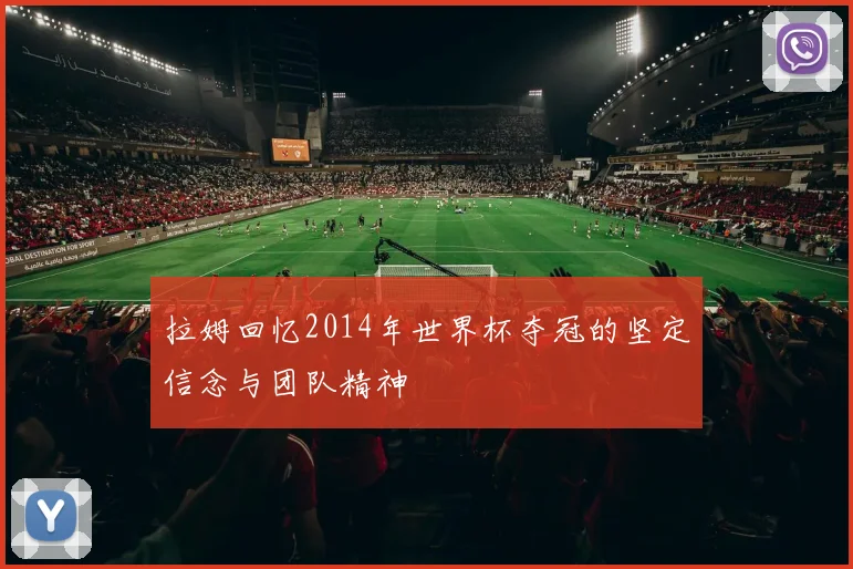 拉姆回忆2014年世界杯夺冠的坚定信念与团队精神