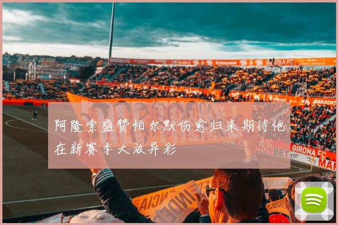 阿隆索盛赞帕尔默伤愈归来期待他在新赛季大放异彩